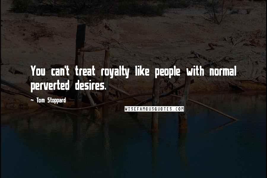 Tom Stoppard Quotes: You can't treat royalty like people with normal perverted desires.
