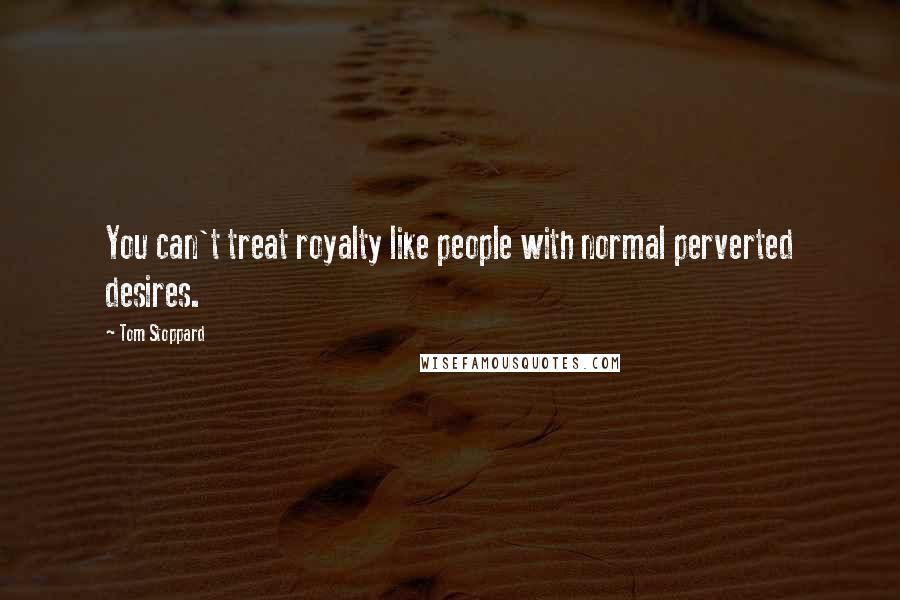 Tom Stoppard Quotes: You can't treat royalty like people with normal perverted desires.