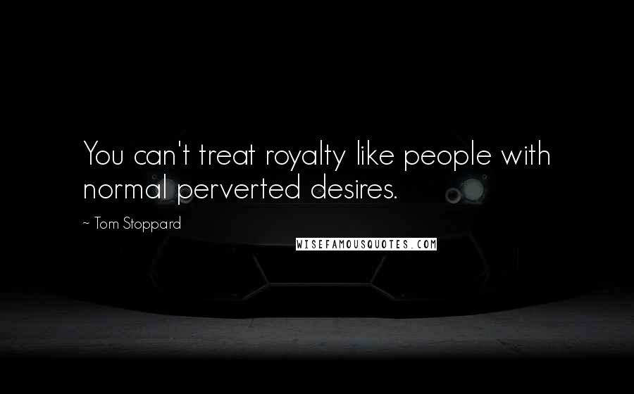 Tom Stoppard Quotes: You can't treat royalty like people with normal perverted desires.