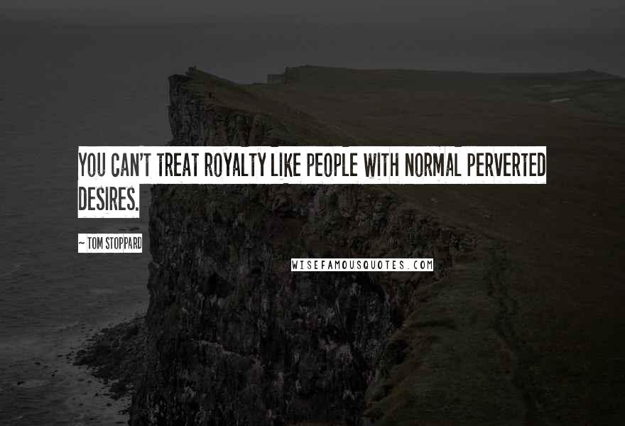 Tom Stoppard Quotes: You can't treat royalty like people with normal perverted desires.