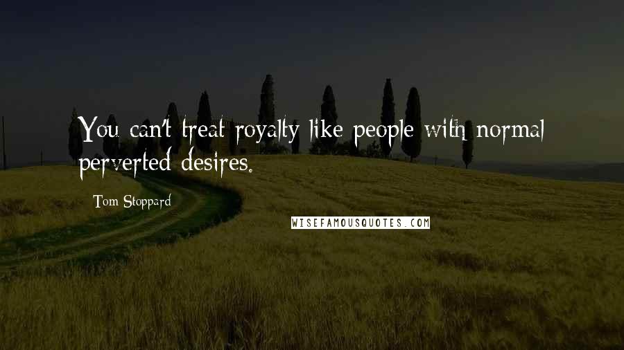 Tom Stoppard Quotes: You can't treat royalty like people with normal perverted desires.