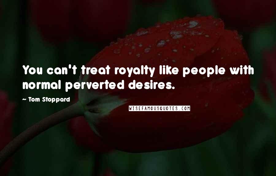 Tom Stoppard Quotes: You can't treat royalty like people with normal perverted desires.