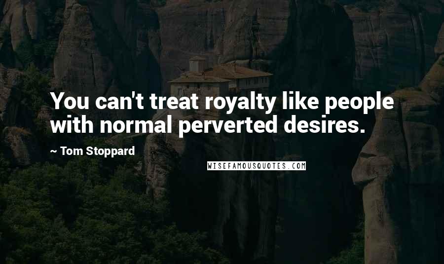 Tom Stoppard Quotes: You can't treat royalty like people with normal perverted desires.