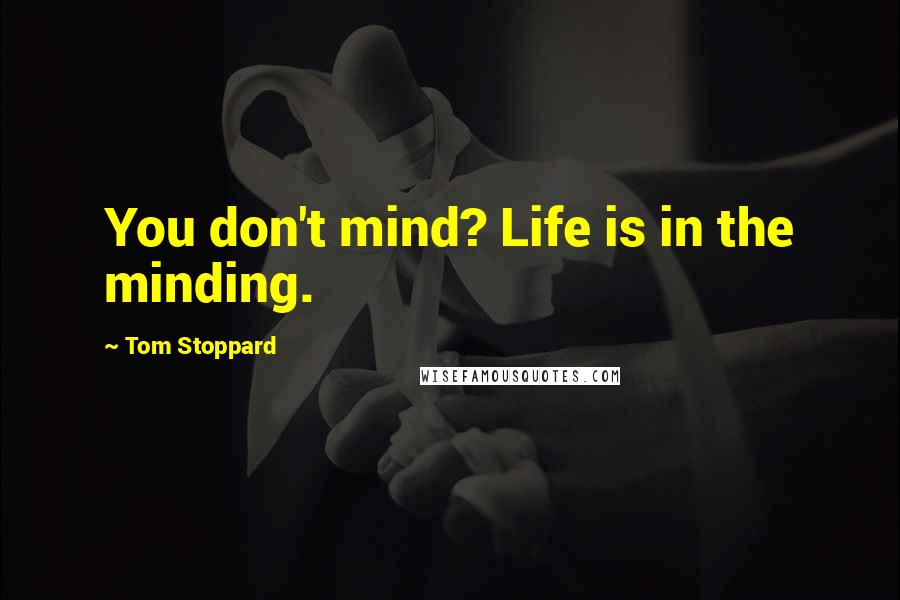 Tom Stoppard Quotes: You don't mind? Life is in the minding.