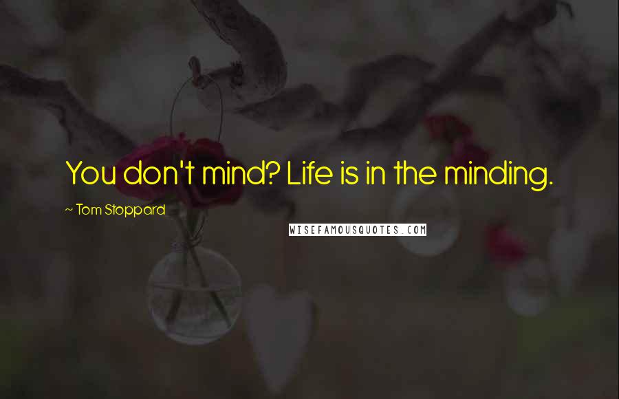 Tom Stoppard Quotes: You don't mind? Life is in the minding.