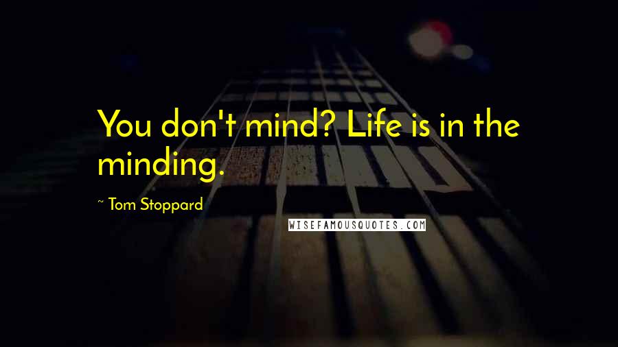 Tom Stoppard Quotes: You don't mind? Life is in the minding.