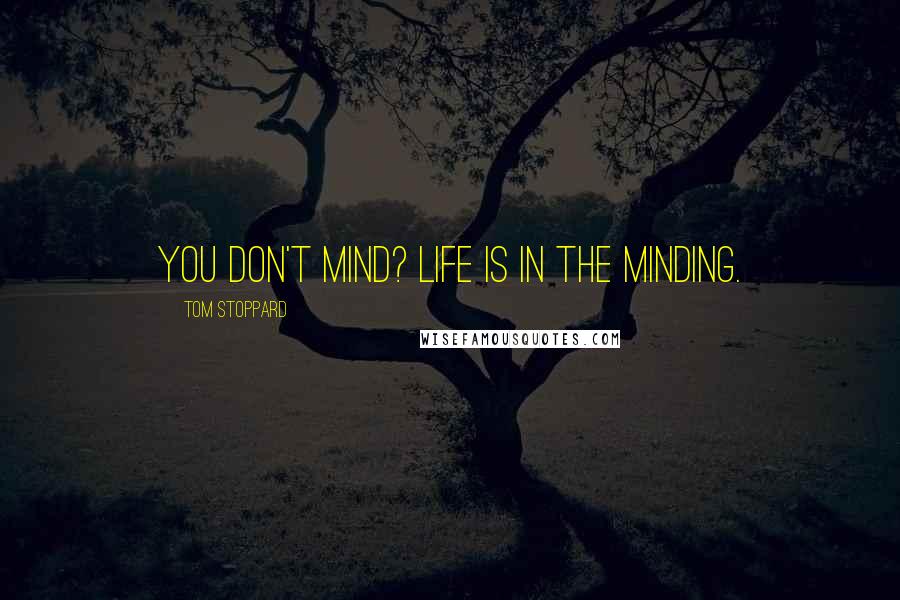 Tom Stoppard Quotes: You don't mind? Life is in the minding.
