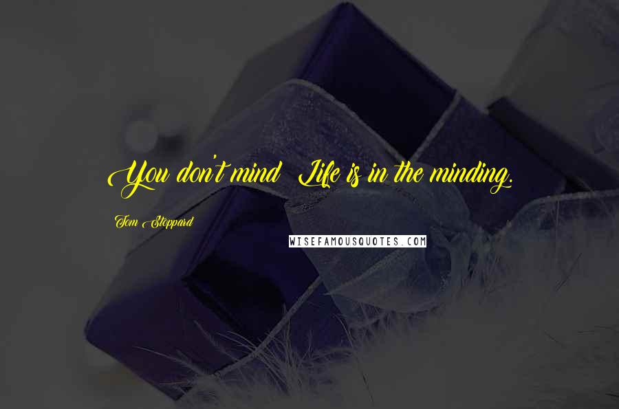 Tom Stoppard Quotes: You don't mind? Life is in the minding.