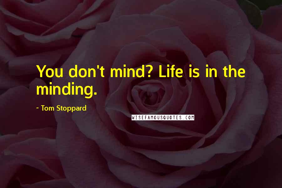 Tom Stoppard Quotes: You don't mind? Life is in the minding.