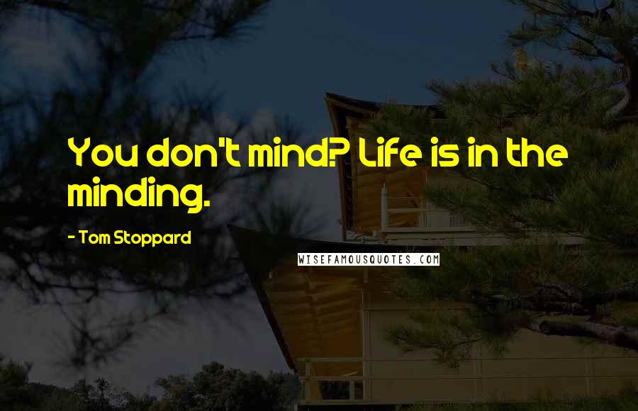 Tom Stoppard Quotes: You don't mind? Life is in the minding.