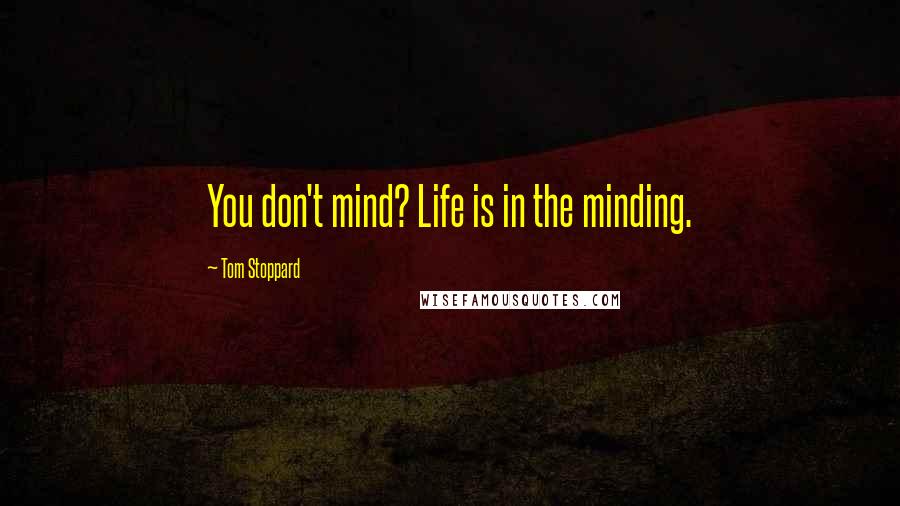 Tom Stoppard Quotes: You don't mind? Life is in the minding.