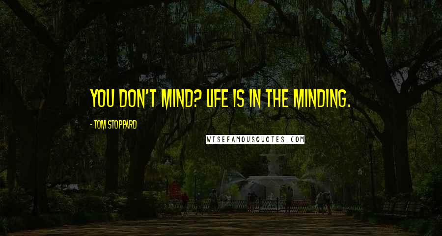 Tom Stoppard Quotes: You don't mind? Life is in the minding.