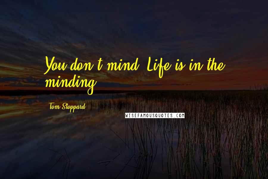 Tom Stoppard Quotes: You don't mind? Life is in the minding.