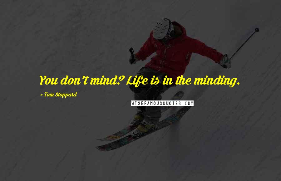 Tom Stoppard Quotes: You don't mind? Life is in the minding.