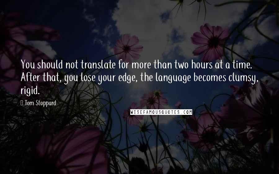 Tom Stoppard Quotes: You should not translate for more than two hours at a time. After that, you lose your edge, the language becomes clumsy, rigid.