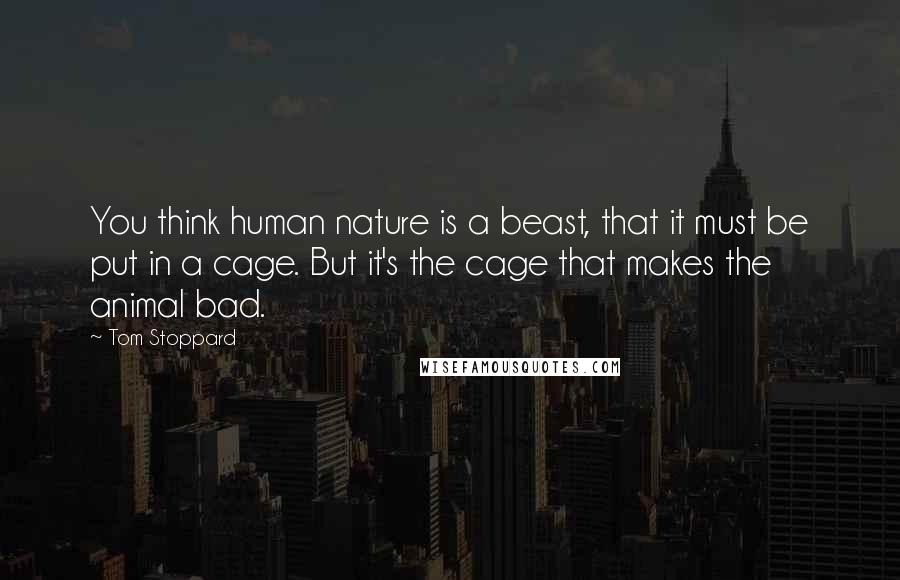Tom Stoppard Quotes: You think human nature is a beast, that it must be put in a cage. But it's the cage that makes the animal bad.