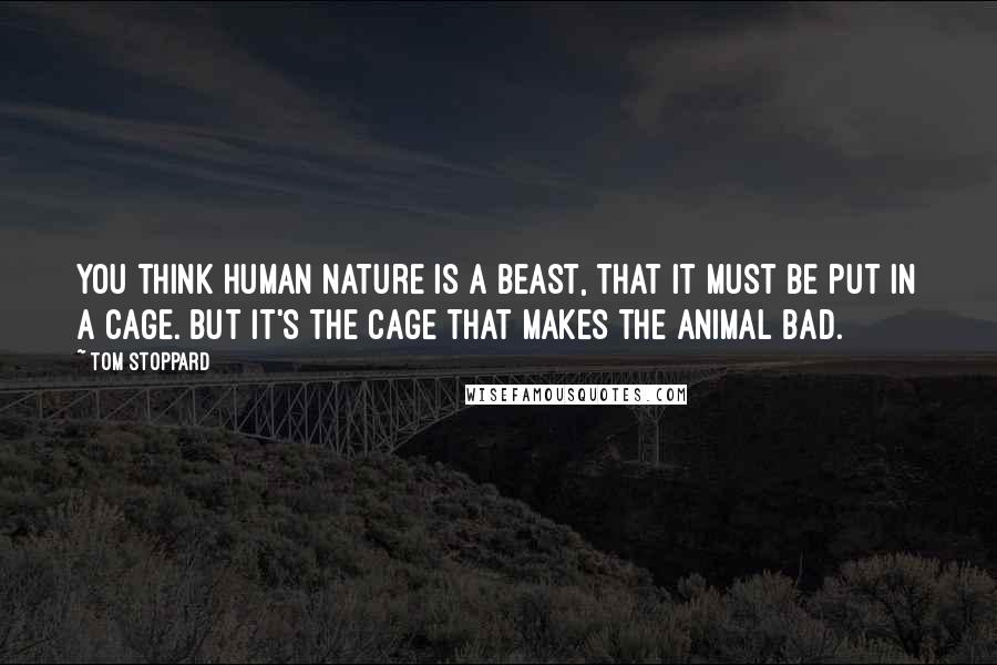 Tom Stoppard Quotes: You think human nature is a beast, that it must be put in a cage. But it's the cage that makes the animal bad.
