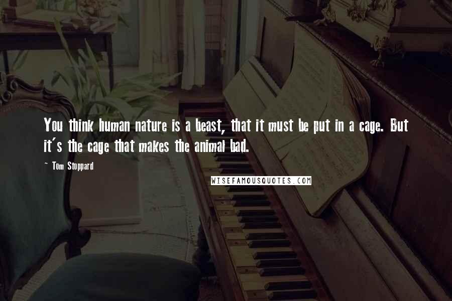 Tom Stoppard Quotes: You think human nature is a beast, that it must be put in a cage. But it's the cage that makes the animal bad.