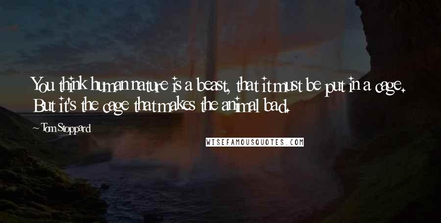 Tom Stoppard Quotes: You think human nature is a beast, that it must be put in a cage. But it's the cage that makes the animal bad.