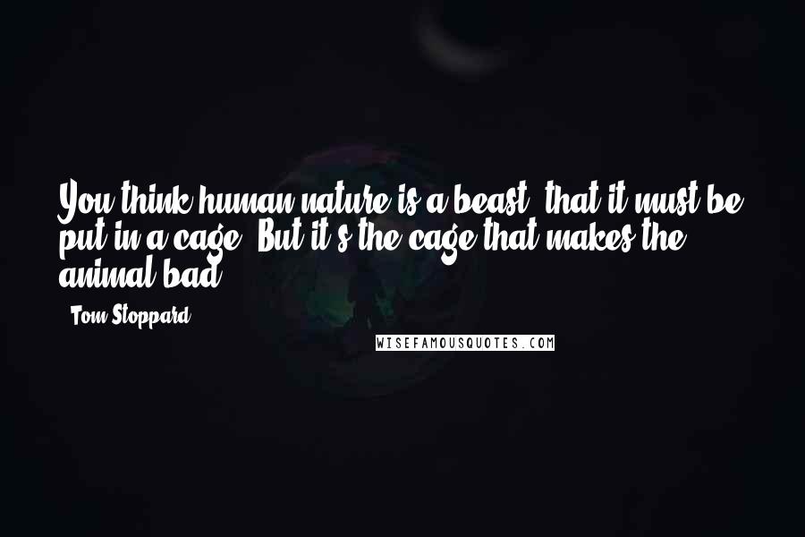 Tom Stoppard Quotes: You think human nature is a beast, that it must be put in a cage. But it's the cage that makes the animal bad.