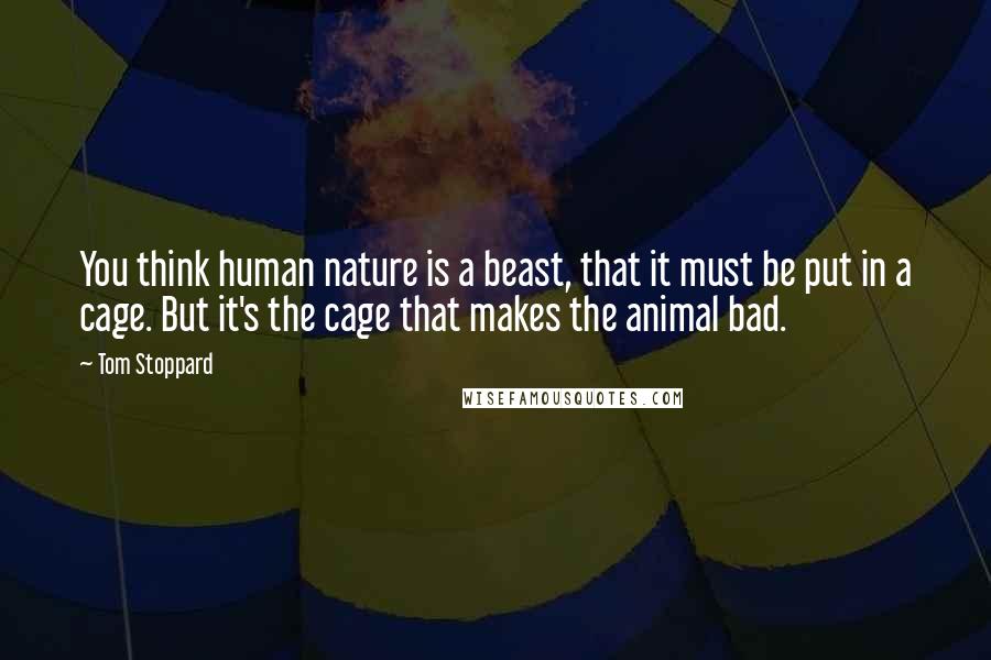 Tom Stoppard Quotes: You think human nature is a beast, that it must be put in a cage. But it's the cage that makes the animal bad.