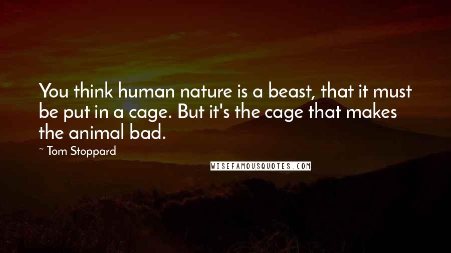 Tom Stoppard Quotes: You think human nature is a beast, that it must be put in a cage. But it's the cage that makes the animal bad.