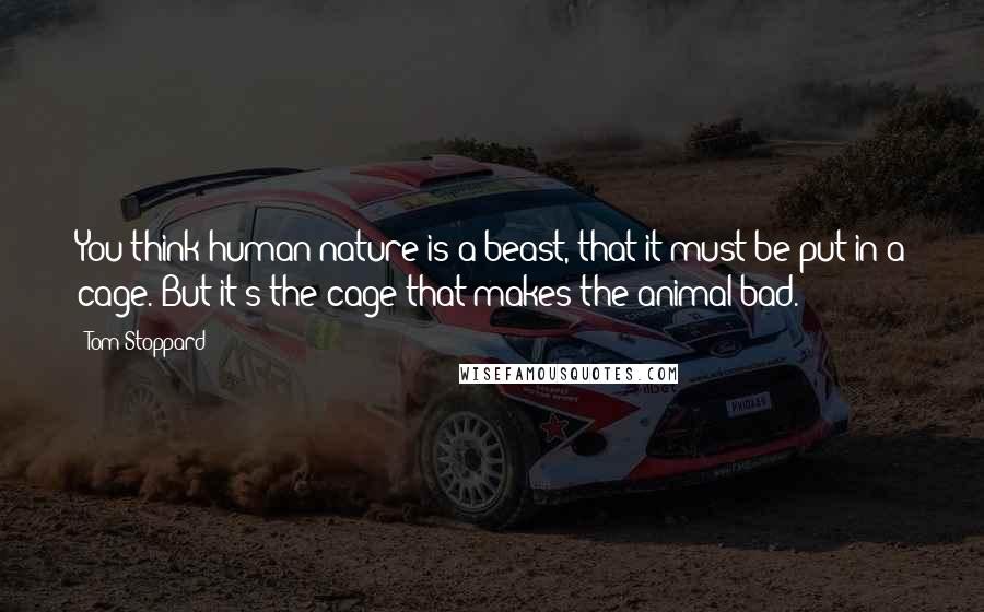 Tom Stoppard Quotes: You think human nature is a beast, that it must be put in a cage. But it's the cage that makes the animal bad.