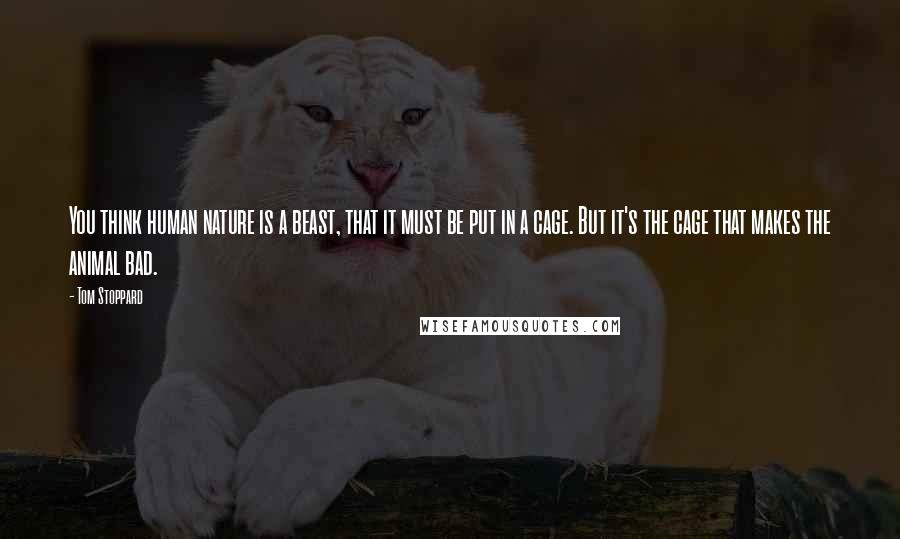 Tom Stoppard Quotes: You think human nature is a beast, that it must be put in a cage. But it's the cage that makes the animal bad.