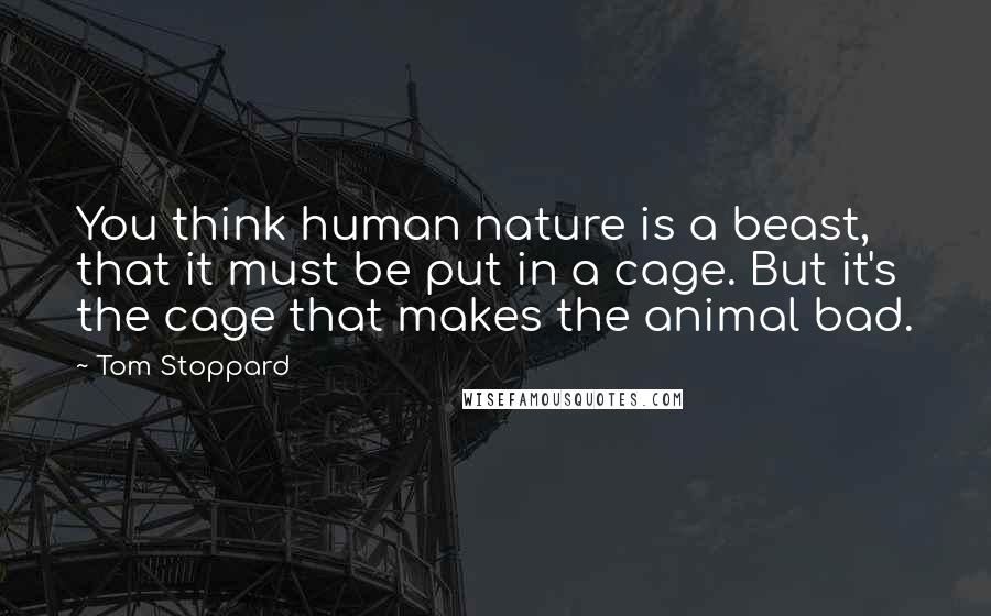 Tom Stoppard Quotes: You think human nature is a beast, that it must be put in a cage. But it's the cage that makes the animal bad.