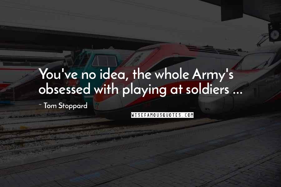 Tom Stoppard Quotes: You've no idea, the whole Army's obsessed with playing at soldiers ...