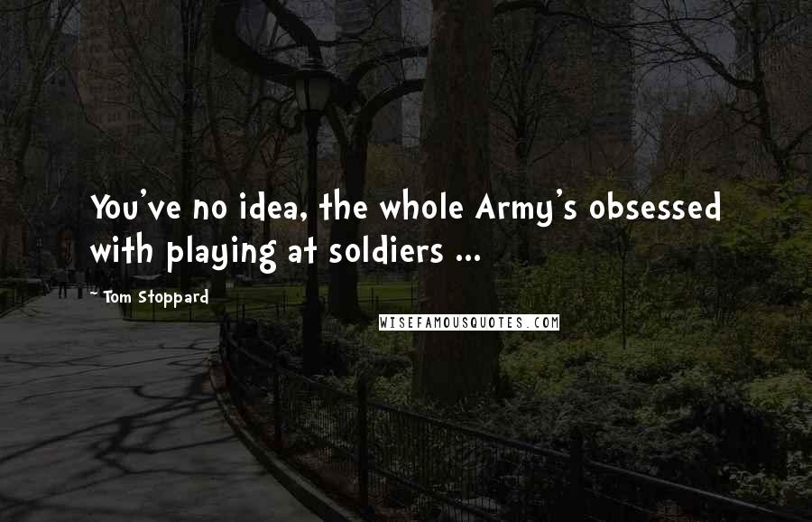 Tom Stoppard Quotes: You've no idea, the whole Army's obsessed with playing at soldiers ...