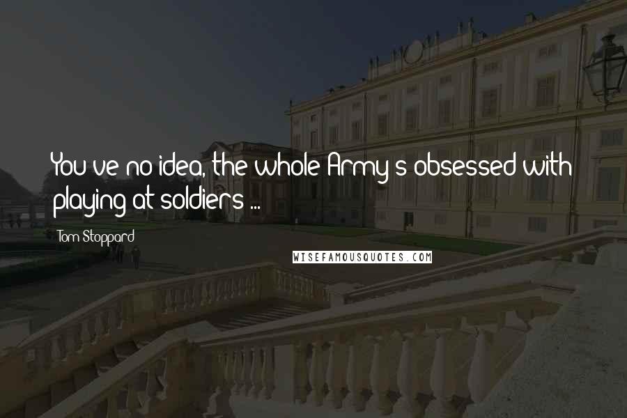 Tom Stoppard Quotes: You've no idea, the whole Army's obsessed with playing at soldiers ...