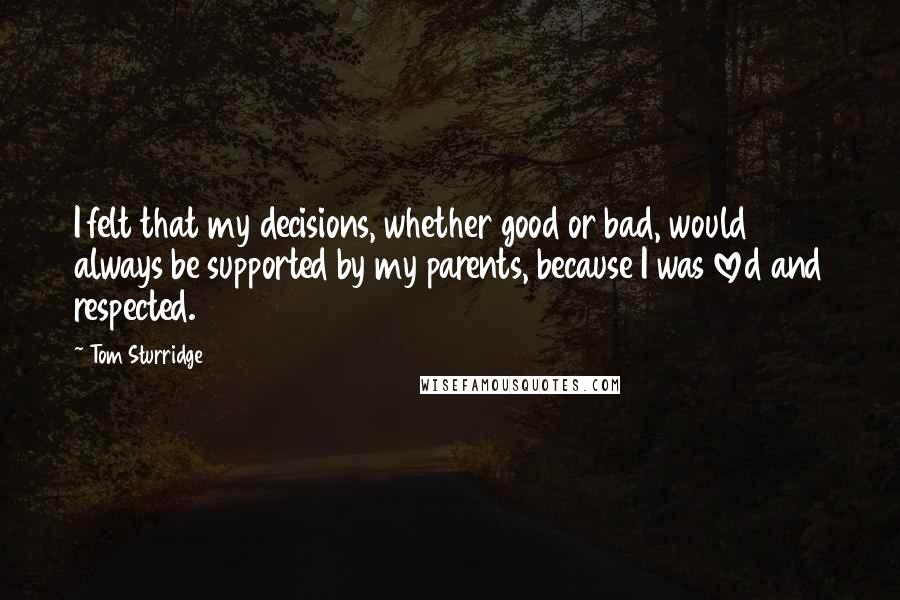 Tom Sturridge Quotes: I felt that my decisions, whether good or bad, would always be supported by my parents, because I was loved and respected.
