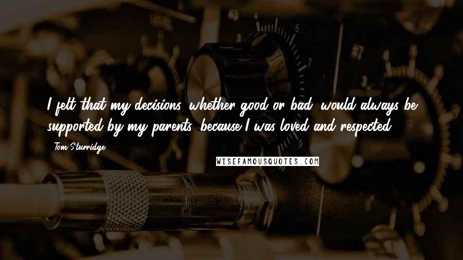 Tom Sturridge Quotes: I felt that my decisions, whether good or bad, would always be supported by my parents, because I was loved and respected.