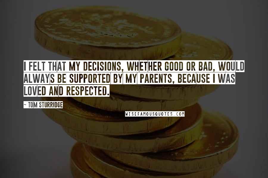 Tom Sturridge Quotes: I felt that my decisions, whether good or bad, would always be supported by my parents, because I was loved and respected.