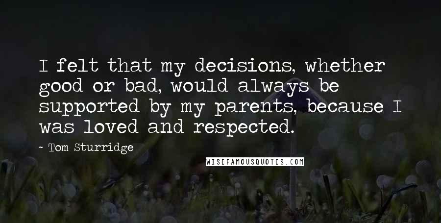 Tom Sturridge Quotes: I felt that my decisions, whether good or bad, would always be supported by my parents, because I was loved and respected.