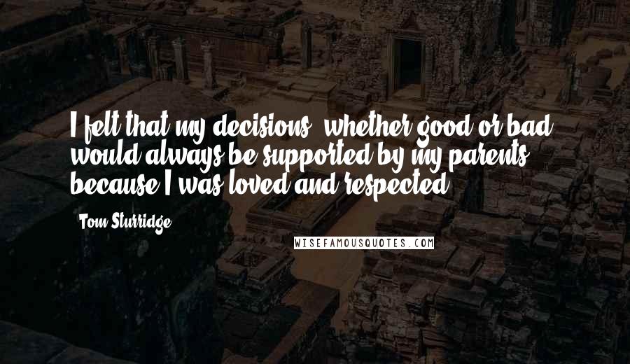 Tom Sturridge Quotes: I felt that my decisions, whether good or bad, would always be supported by my parents, because I was loved and respected.