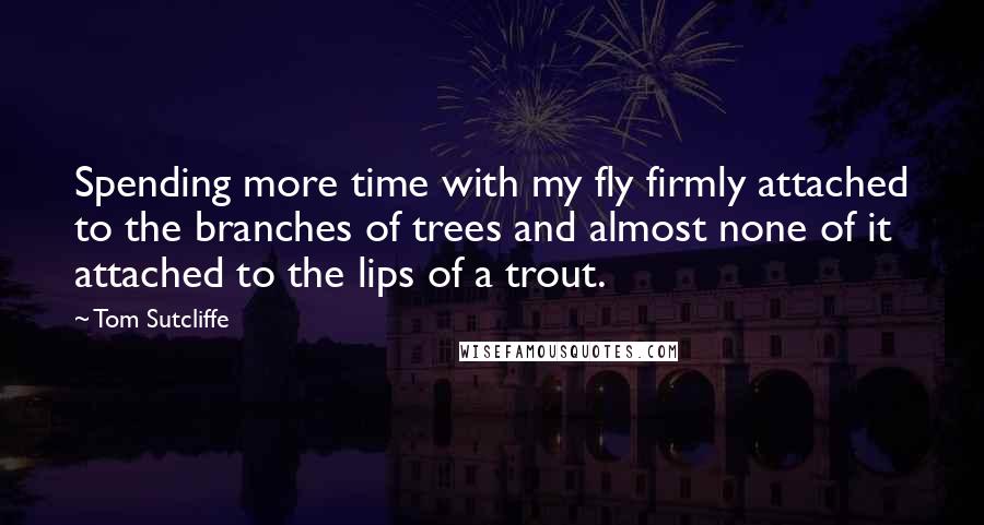 Tom Sutcliffe Quotes: Spending more time with my fly firmly attached to the branches of trees and almost none of it attached to the lips of a trout.