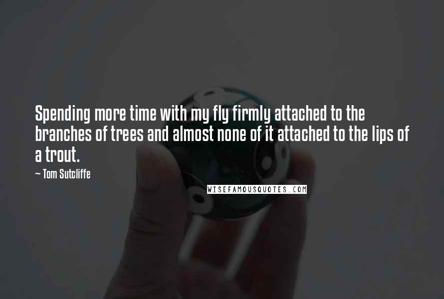 Tom Sutcliffe Quotes: Spending more time with my fly firmly attached to the branches of trees and almost none of it attached to the lips of a trout.