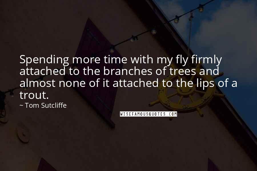 Tom Sutcliffe Quotes: Spending more time with my fly firmly attached to the branches of trees and almost none of it attached to the lips of a trout.