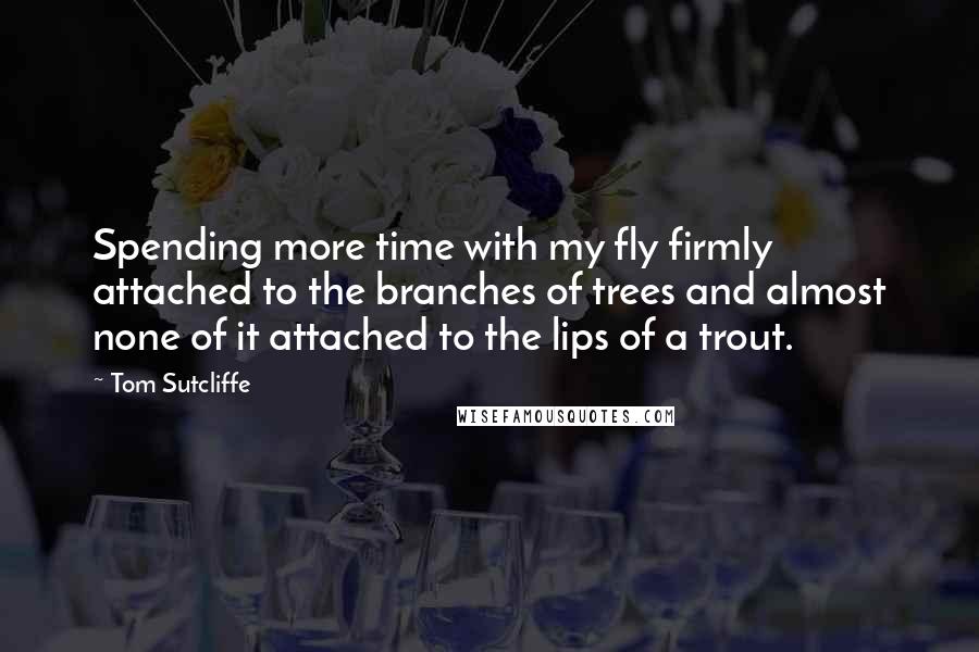 Tom Sutcliffe Quotes: Spending more time with my fly firmly attached to the branches of trees and almost none of it attached to the lips of a trout.