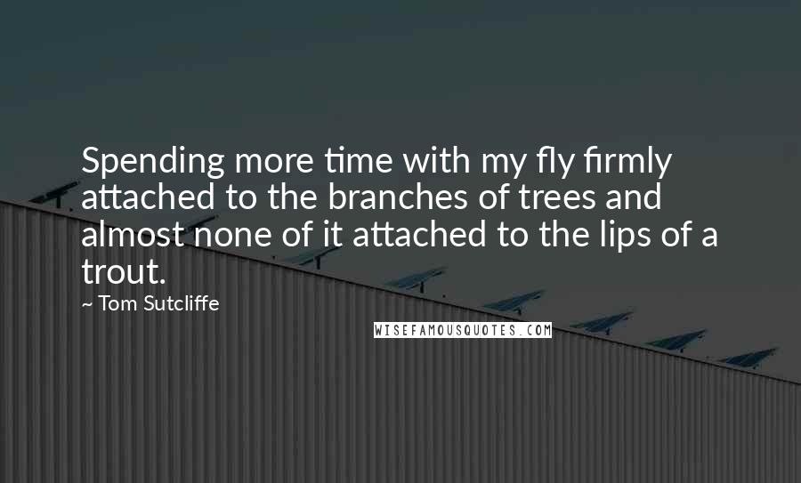 Tom Sutcliffe Quotes: Spending more time with my fly firmly attached to the branches of trees and almost none of it attached to the lips of a trout.