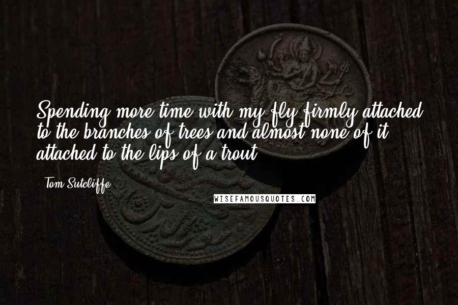 Tom Sutcliffe Quotes: Spending more time with my fly firmly attached to the branches of trees and almost none of it attached to the lips of a trout.