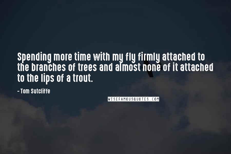 Tom Sutcliffe Quotes: Spending more time with my fly firmly attached to the branches of trees and almost none of it attached to the lips of a trout.