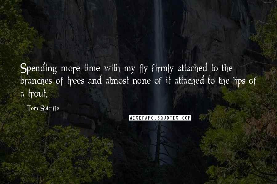 Tom Sutcliffe Quotes: Spending more time with my fly firmly attached to the branches of trees and almost none of it attached to the lips of a trout.