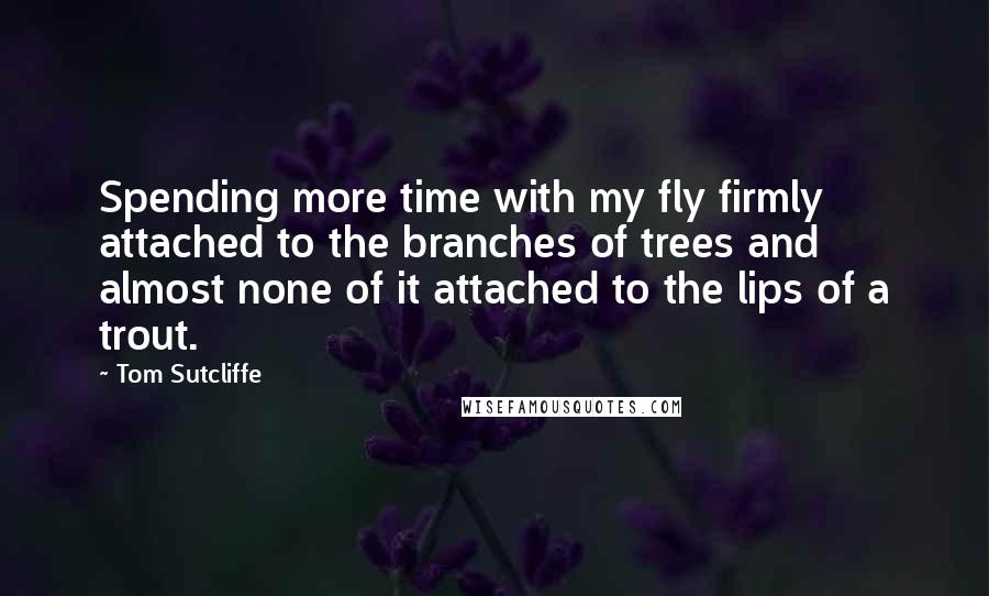 Tom Sutcliffe Quotes: Spending more time with my fly firmly attached to the branches of trees and almost none of it attached to the lips of a trout.