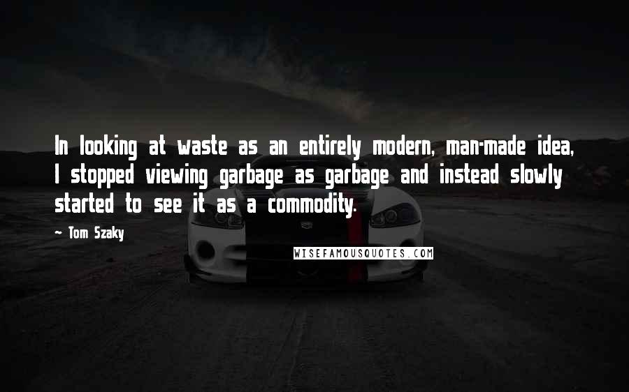 Tom Szaky Quotes: In looking at waste as an entirely modern, man-made idea, I stopped viewing garbage as garbage and instead slowly started to see it as a commodity.