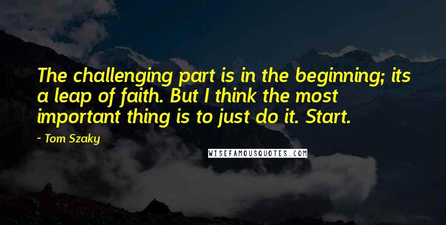 Tom Szaky Quotes: The challenging part is in the beginning; its a leap of faith. But I think the most important thing is to just do it. Start.