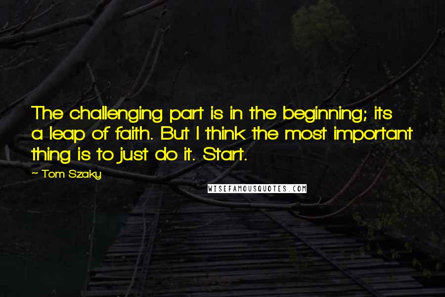 Tom Szaky Quotes: The challenging part is in the beginning; its a leap of faith. But I think the most important thing is to just do it. Start.