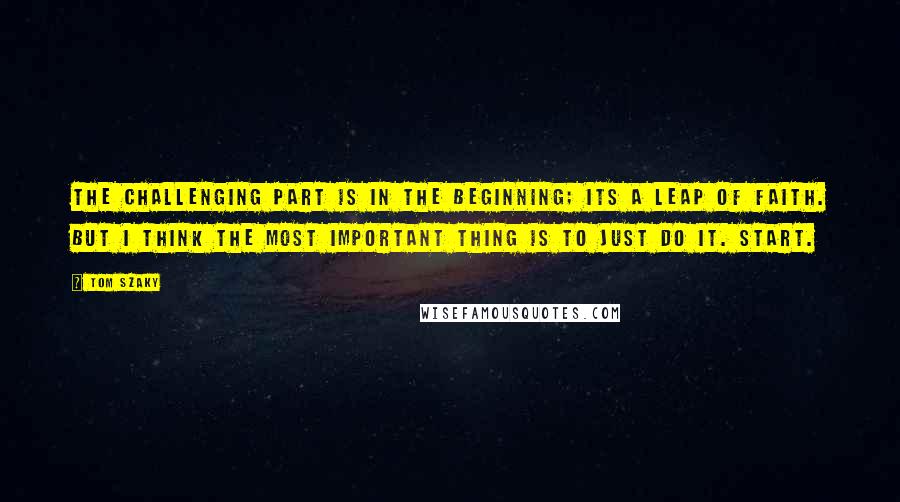 Tom Szaky Quotes: The challenging part is in the beginning; its a leap of faith. But I think the most important thing is to just do it. Start.